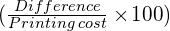   ( \frac{Difference }{Printing \: cost}\times\! 100 )