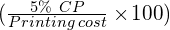   ( \frac{5 \% \of \ CP }{Printing \: cost}\times\! 100 )